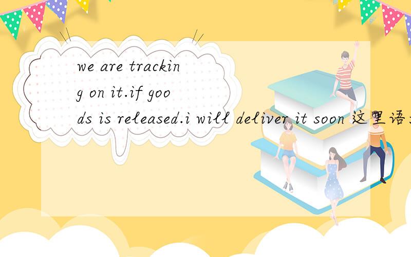 we are tracking on it.if goods is released.i will deliver it soon 这里语法有误吗