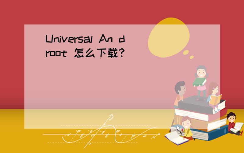 Universal An droot 怎么下载?