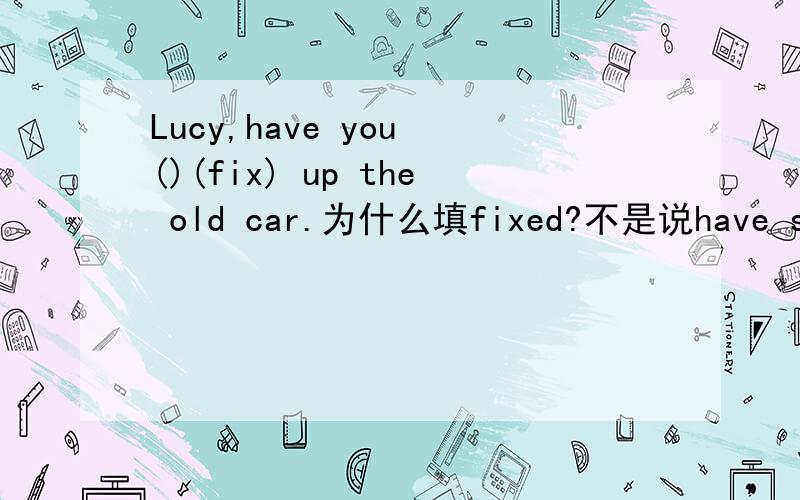 Lucy,have you ()(fix) up the old car.为什么填fixed?不是说have sth done而have sb do sth