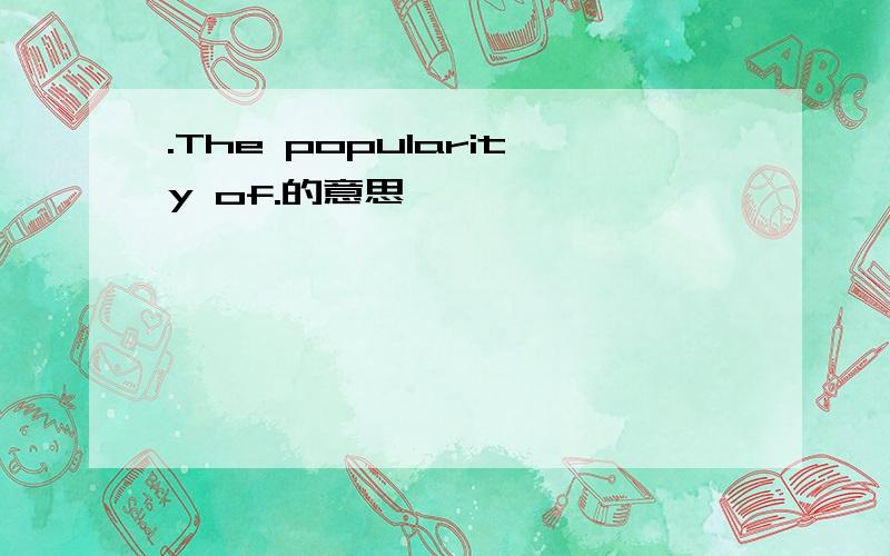 .The popularity of.的意思