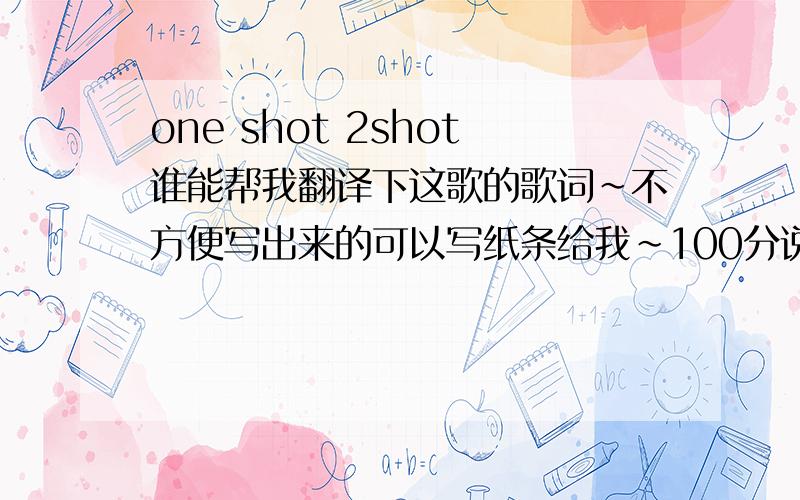 one shot 2shot谁能帮我翻译下这歌的歌词~不方便写出来的可以写纸条给我~100分说到做到