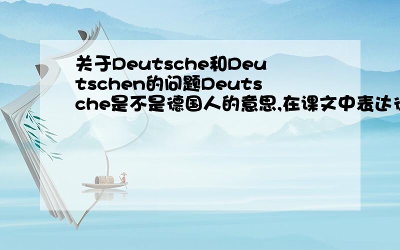 关于Deutsche和Deutschen的问题Deutsche是不是德国人的意思,在课文中表达德国人一会用Deutsche,一会用Deutschen,问一下这两个词有什么区别,表达德国人（单数、复数）时怎么用.