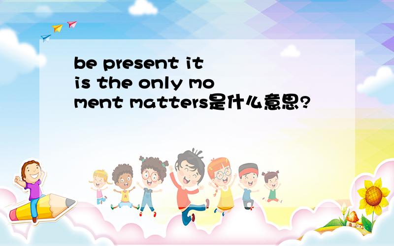 be present it is the only moment matters是什么意思?