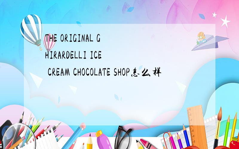THE ORIGINAL GHIRARDELLI ICE CREAM CHOCOLATE SHOP怎么样