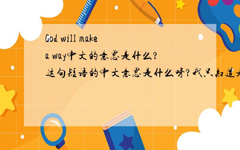 God will make a way中文的意思是什么?这句短语的中文意思是什么呀?我只知道是跟神有关 中文具体的意思是什么!有没有人知道God will make a way这首歌我好像知道它里面的歌词意思哦！虽然我听不
