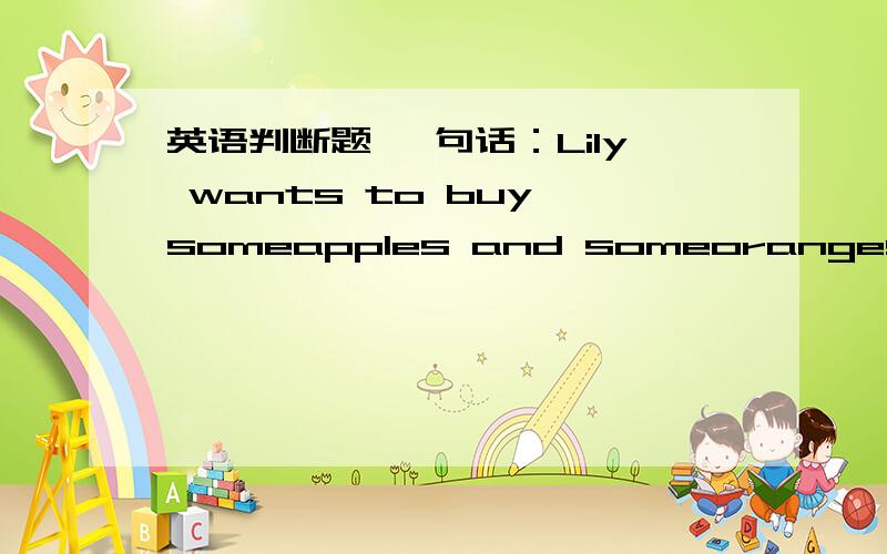 英语判断题 一句话：Lily wants to buy someapples and someoranges.一句话：Lily wants to buy someapples and someoranges.判断：Lily wants to buy someapples and something.( )请说原因.