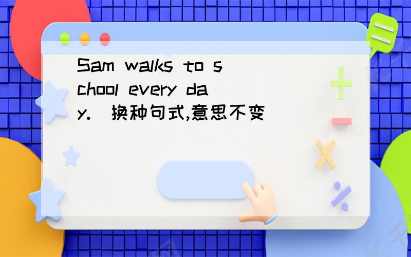 Sam walks to school every day.（换种句式,意思不变）