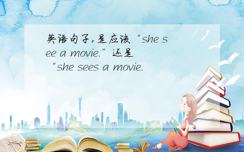 英语句子,是应该“she see a movie.”还是“she sees a movie.