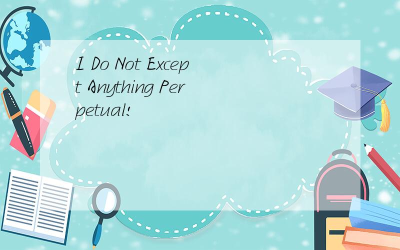 I Do Not Except Anything Perpetual!