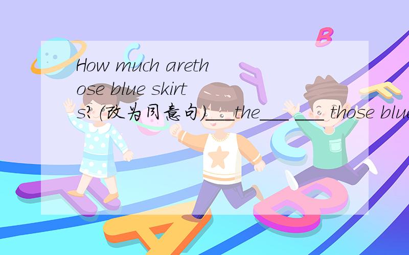 How much arethose blue skirts?（改为同意句）___the___ ___ those blue skirts?格式