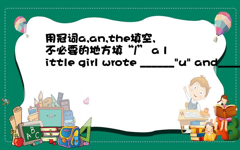 用冠词a,an,the填空,不必要的地方填“/” a little girl wrote ______