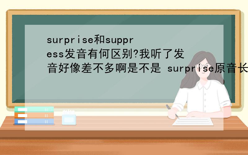 surprise和suppress发音有何区别?我听了发音好像差不多啊是不是 surprise原音长些啊?