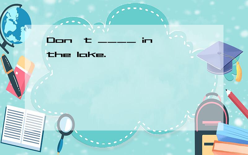 Don't ____ in the lake.