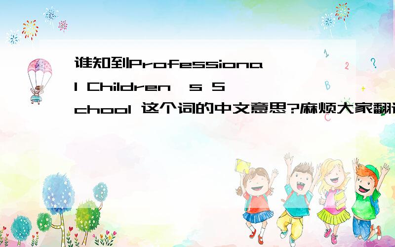 谁知到Professional Children's School 这个词的中文意思?麻烦大家翻译下.