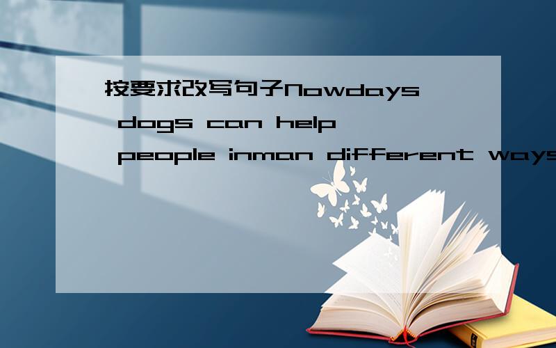 按要求改写句子Nowdays dogs can help people inman different ways.画线部分提问画线部分为 in many different ways .___ ____dogs help people nowdays?
