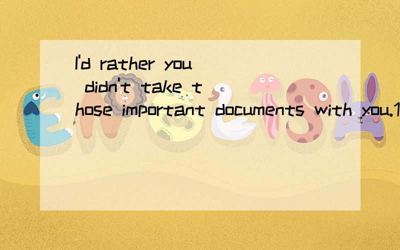 I'd rather you didn't take those important documents with you.1.是不是这样翻译?“我宁愿你不带这么重要的文件.”2.这句是虚拟语气吧,但为什么是用didn't take 而不是用 should not take?即 should+动词原形?