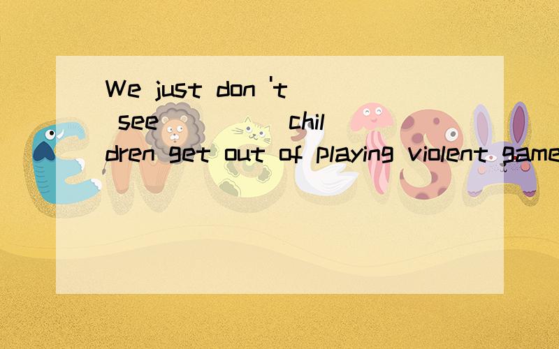 We just don 't see ____ children get out of playing violent games when so many other greatWe just don ‘t see ____ children get out of playing violent games when so many other great games are available．A．how B．what C．why D.thatB．what C．w