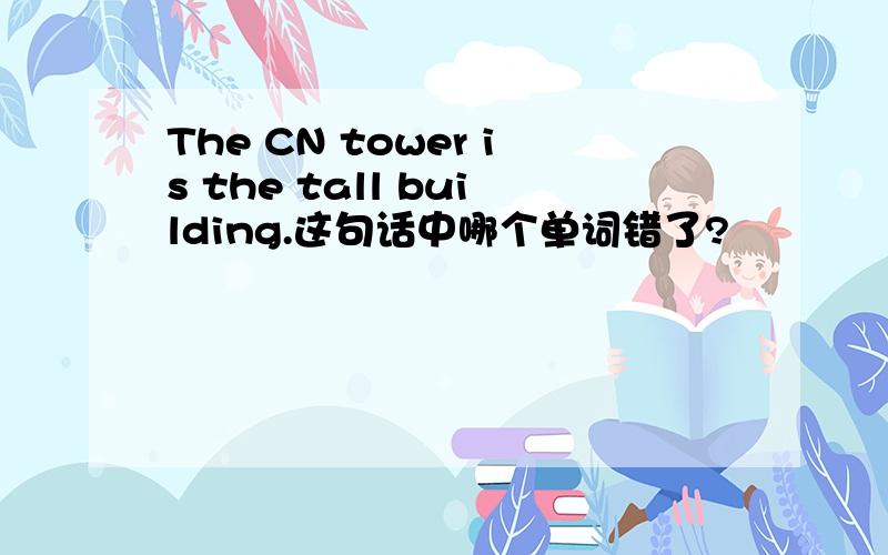 The CN tower is the tall building.这句话中哪个单词错了?