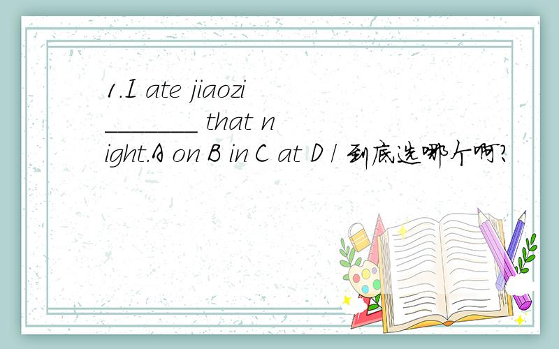 1.I ate jiaozi_______ that night.A on B in C at D / 到底选哪个啊?