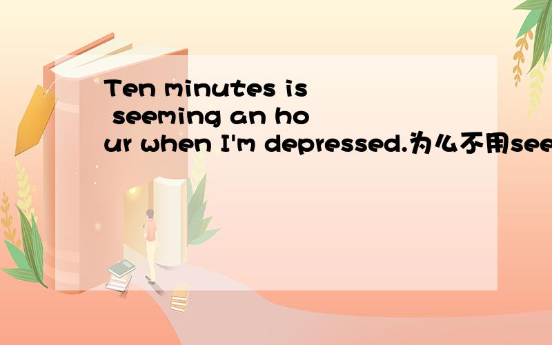 Ten minutes is seeming an hour when I'm depressed.为么不用seemsseems 替代is seeming