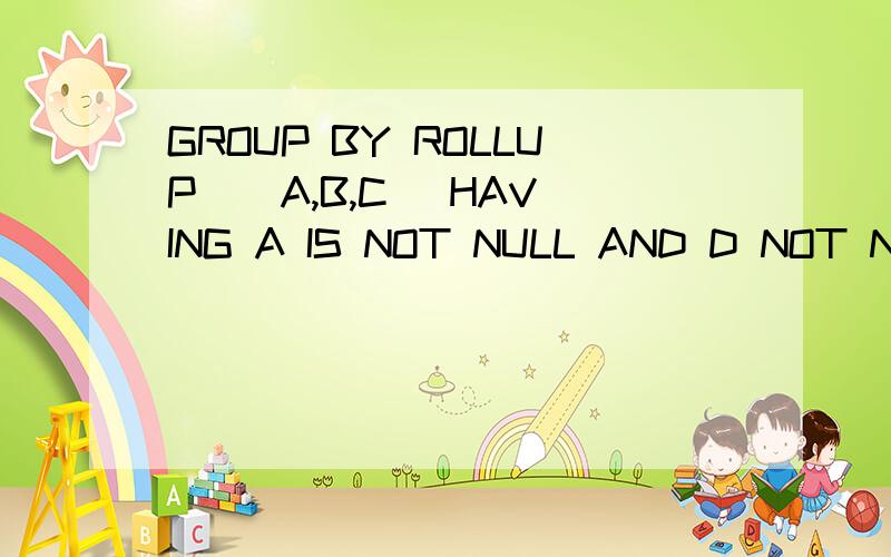 GROUP BY ROLLUP  (A,B,C) HAVING A IS NOT NULL AND D NOT NULL是什么意思啊 哪位高手知道?