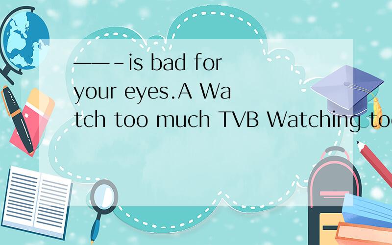 ——-is bad for your eyes.A Watch too much TVB Watching too much TVC Watch TV too much D Watching TV too much答案是D请给具体的解释