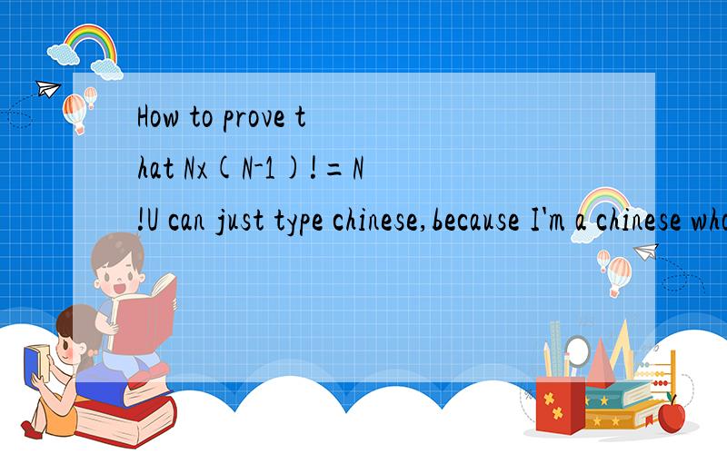 How to prove that Nx(N-1)!=N!U can just type chinese,because I'm a chinese who is a broading-student,the reason why I type Engish is that I don't have a chinese translater