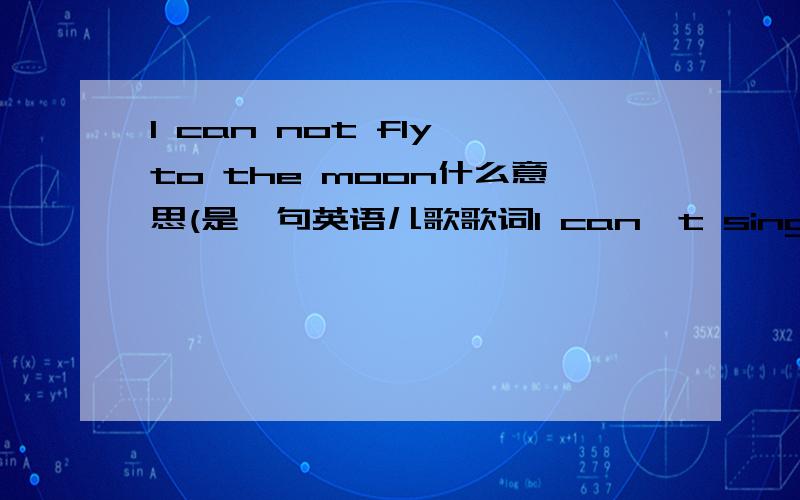 I can not fly to the moon什么意思(是一句英语儿歌歌词I can't sing .I can't dance.I can't fly to the moon,