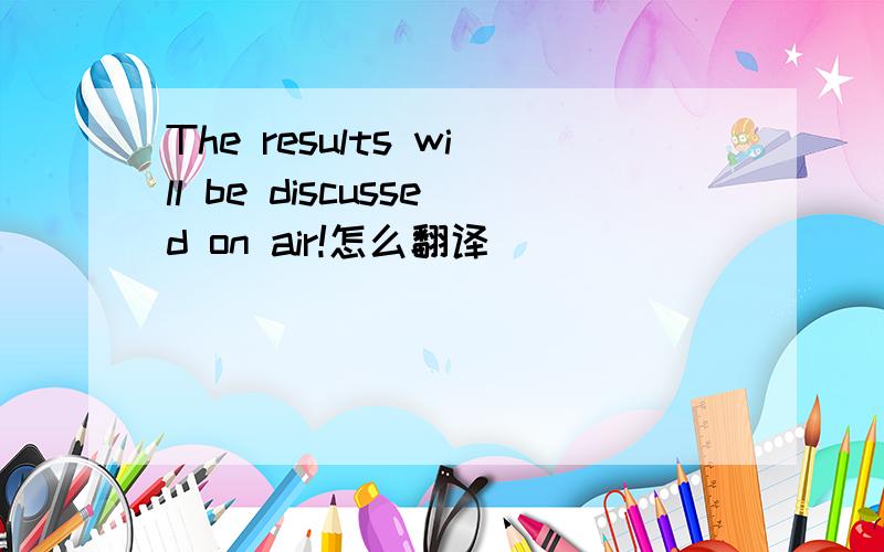 The results will be discussed on air!怎么翻译