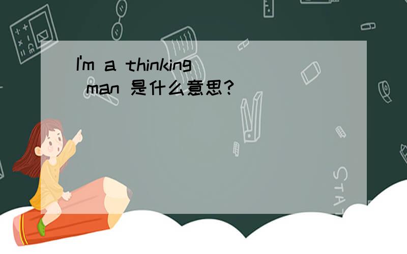 I'm a thinking man 是什么意思?