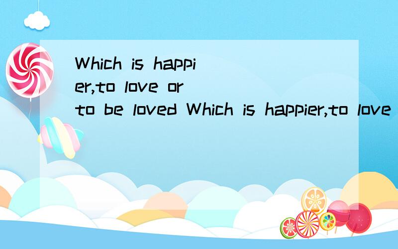 Which is happier,to love or to be loved Which is happier,to love or to be loved