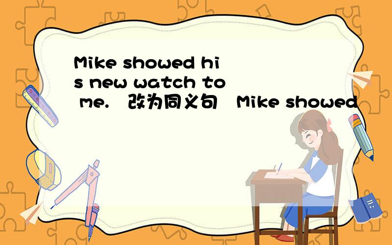 Mike showed his new watch to me.﹙改为同义句﹚Mike showed ﹙ ﹚﹙﹚﹙﹚﹙﹚