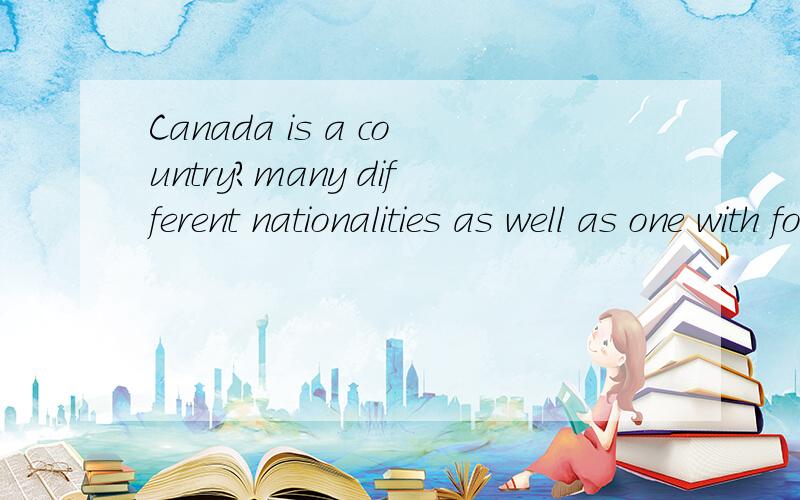 Canada is a country?many different nationalities as well as one with foreignCanada is a country many different nationalities as well as one with foreign immigrants the majority of its population.A．making up of; occupied with B．consisting of; maki