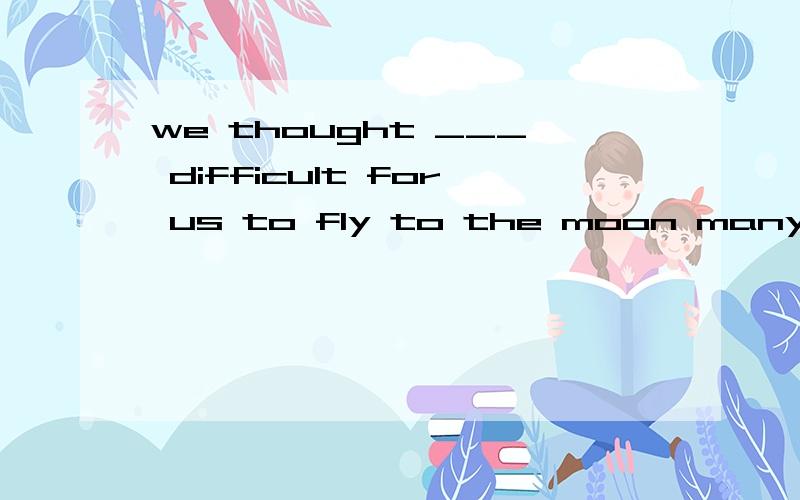 we thought ___ difficult for us to fly to the moon many years ago.ji