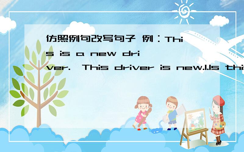 仿照例句改写句子 例：This is a new driver.→This driver is new.1.Is this a nice garden?2.Are these new desks?
