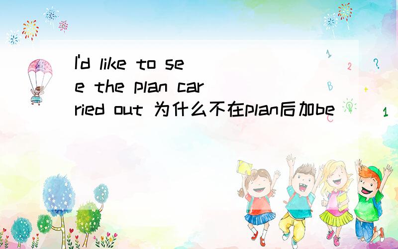I'd like to see the plan carried out 为什么不在plan后加be