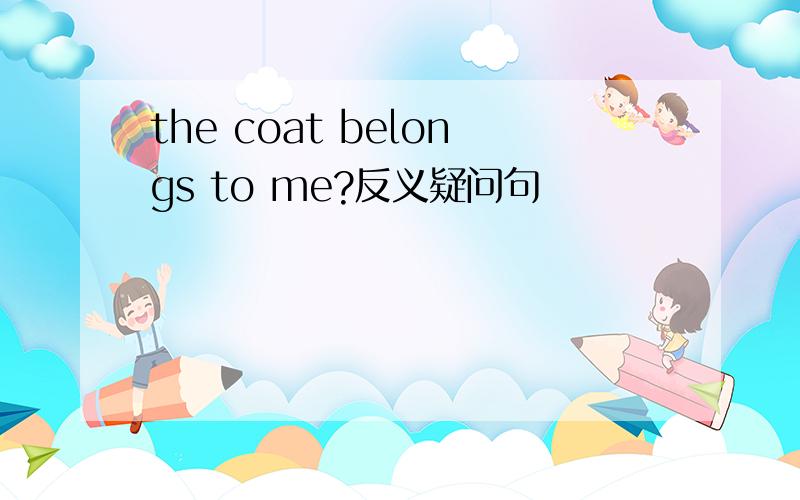 the coat belongs to me?反义疑问句