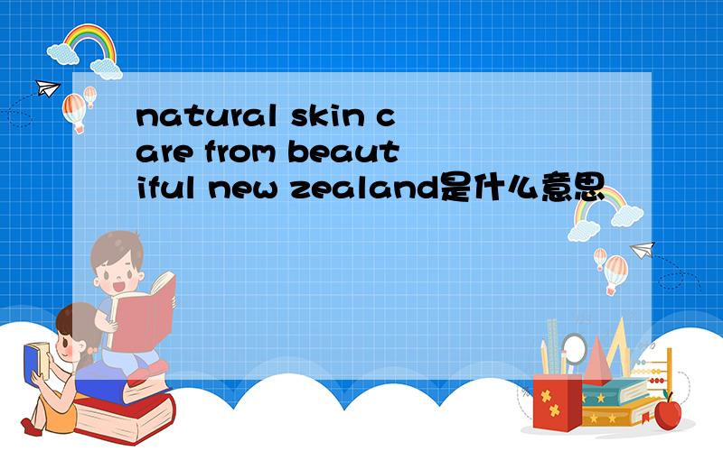 natural skin care from beautiful new zealand是什么意思