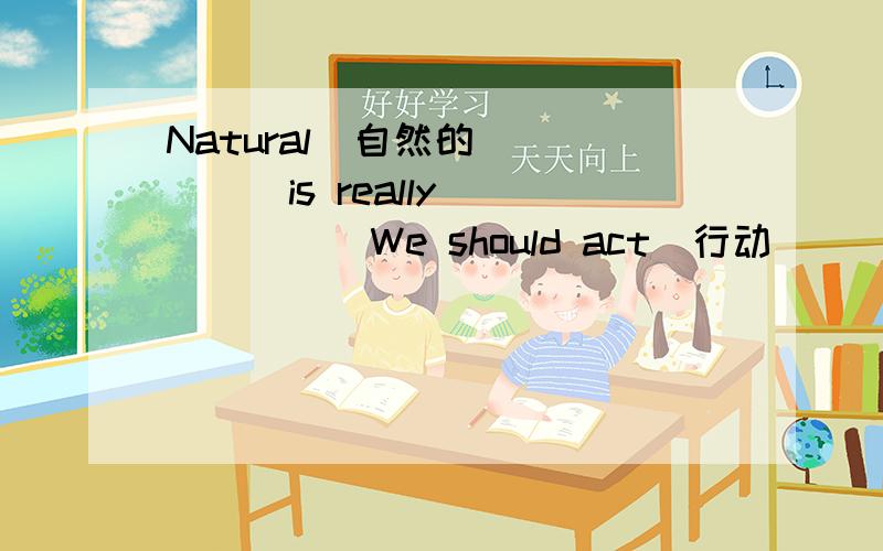 Natural(自然的)_____is really ______We should act(行动) _______(beautiful)