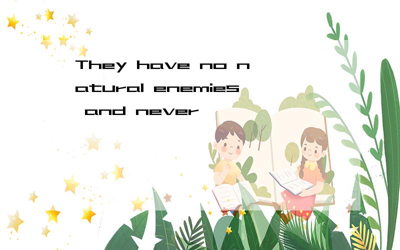 They have no natural enemies and never