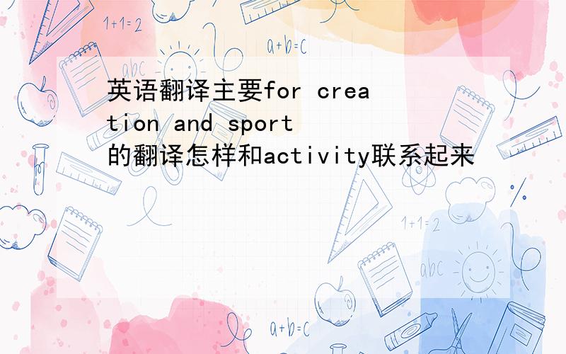 英语翻译主要for creation and sport的翻译怎样和activity联系起来