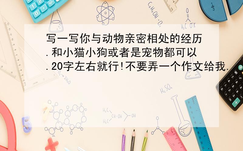 写一写你与动物亲密相处的经历.和小猫小狗或者是宠物都可以.20字左右就行!不要弄一个作文给我.