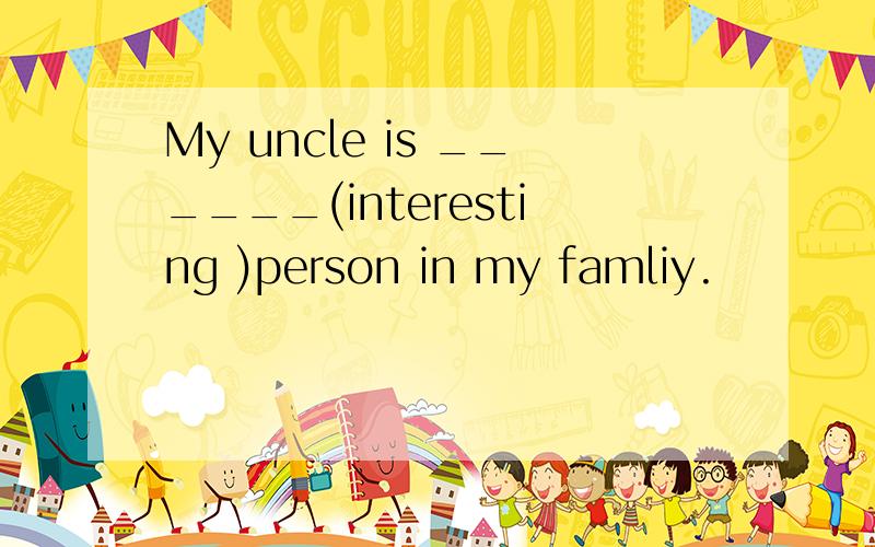 My uncle is ______(interesting )person in my famliy.