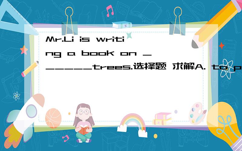 Mr.Li is writing a book on ______trees.选择题 求解A. to protect    b. protecting  C.protect  D.protected 要说原因