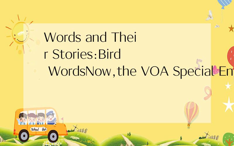 Words and Their Stories:Bird WordsNow,the VOA Special English program WORDS AND THEIR STORIES.Today we explain some expressions about birds.For example,if something is for the birds,it is worthless or not very interesting.Someone who eats like a bird