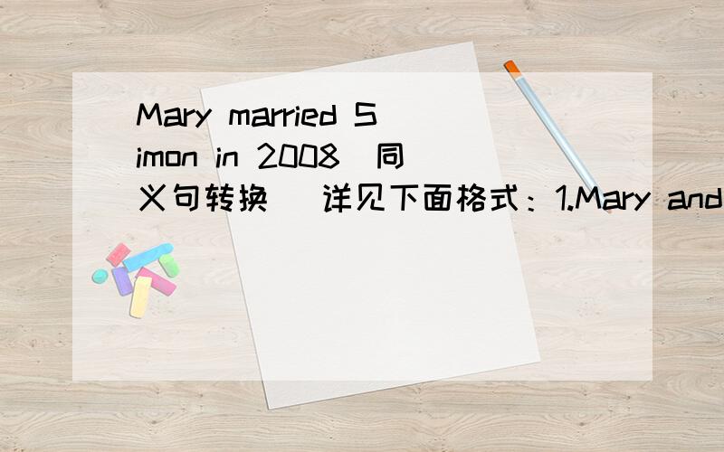 Mary married Simon in 2008(同义句转换) 详见下面格式：1.Mary and Simon _______ ______ in 2008.2.Mary and Simon _______ ______ ______ since 2008.3.Mary _______ ______ ______ _______ Simon for about two years.