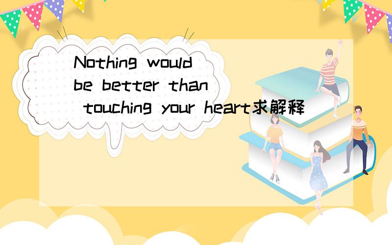 Nothing would be better than touching your heart求解释