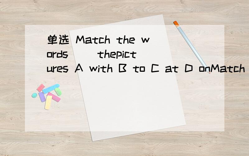 单选 Match the words ()thepictures A with B to C at D onMatch the words ()thepictures A with B to C at D on