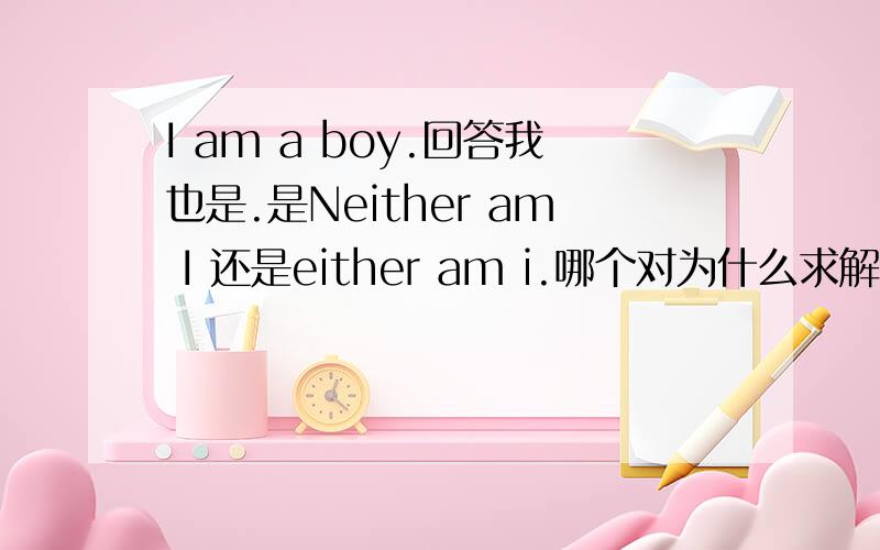 I am a boy.回答我也是.是Neither am I 还是either am i.哪个对为什么求解.