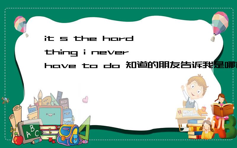 it s the hard thing i never have to do 知道的朋友告诉我是哪首歌里的歌词